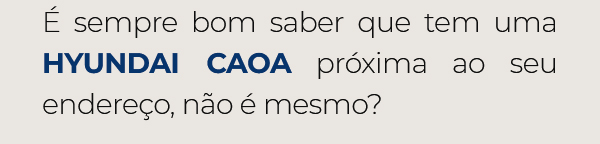 É sempre bom saber que tem uma HYUNDAI CAOA próxima ao seu endereço, não é mesmo?